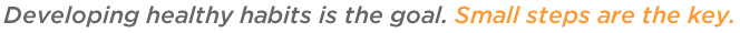 Developing Healthy Habits is the Goal. Small Steps are the Key.